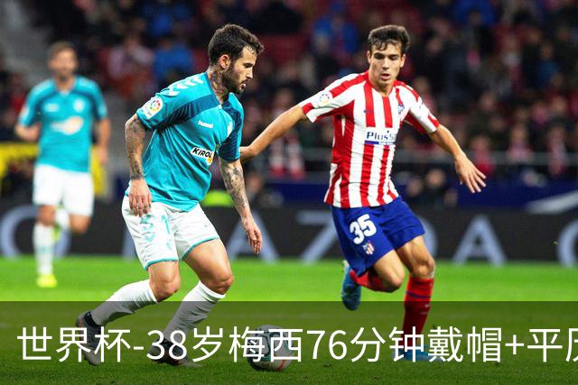 世界杯-38岁梅西76分钟戴帽+平历史纪录 阿根廷3-0阿尔及利亚